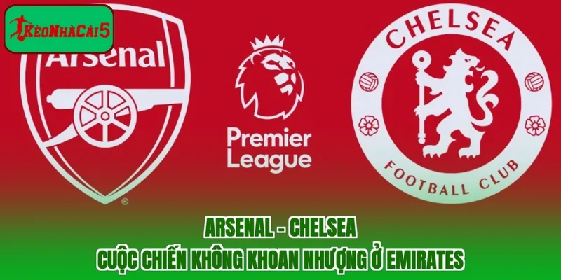 Arsenal - Chelsea | Cuộc Chiến Không Khoan Nhượng Ở Emirates