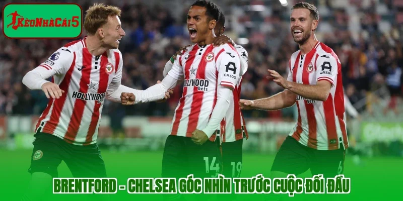 Brentford - Chelsea góc nhìn trước cuộc đối đầu