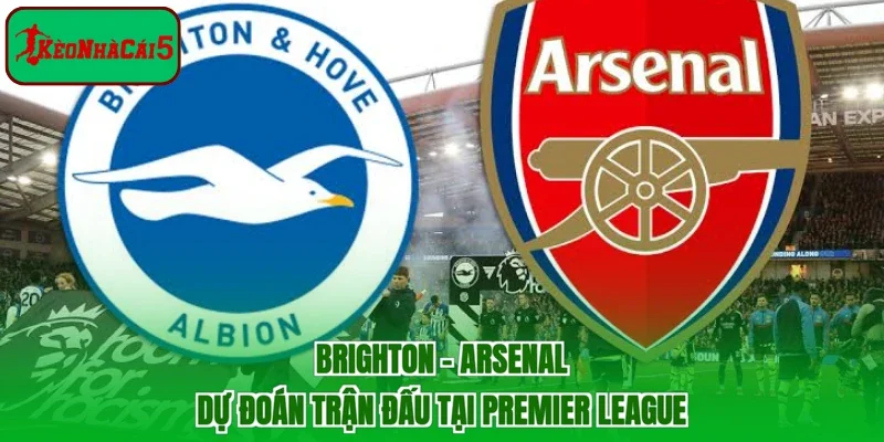 Brighton - Arsenal | Dự Đoán Trận Đấu Tại Premier League