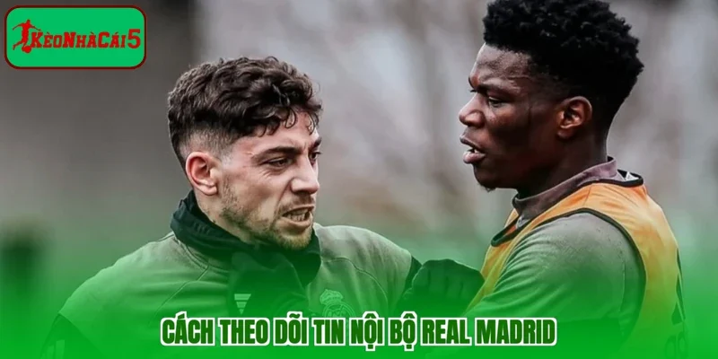 Cách theo dõi tin nội bộ Real Madrid