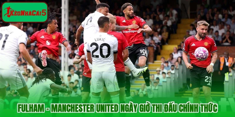 Fulham - Manchester United ngày giờ thi đấu chính thức