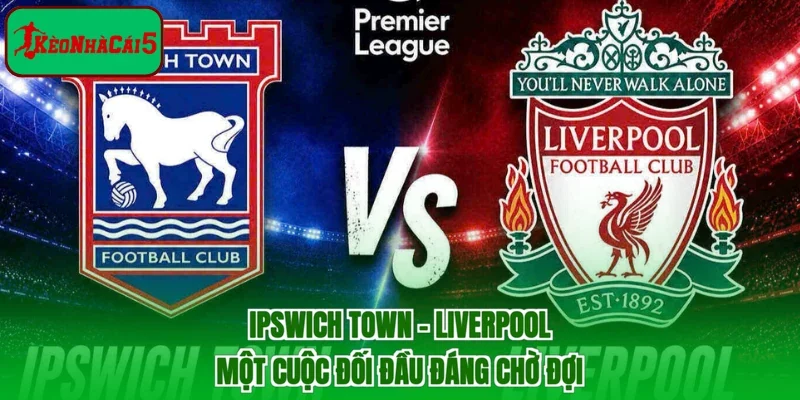 Ipswich Town - Liverpool | Một Cuộc Đối Đầu Đáng Chờ Đợi