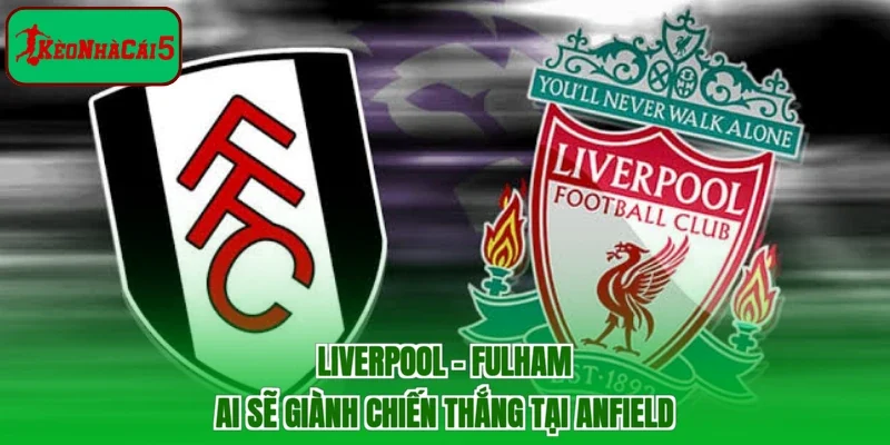 Liverpool - Fulham | Ai Sẽ Giành Chiến Thắng Tại Anfield