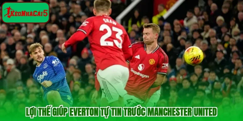 Lợi thế giúp Everton tự tin trước Manchester United
